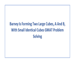 Barney Is Forming Two Large Cubes A And B With Small Identical Cubes GMAT Problem Solving